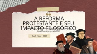 A REFORMA
PROTESTANTE E SEU
IMPACTO FILOSÓFICO
Entendendo a transformação religiosa, cultural e
filosófica do século XVI.
Prof. Fábio - CECS
 