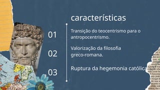 características
Transição do teocentrismo para o
antropocentrismo.
Valorização da filosofia
greco-romana.
Ruptura da hegemonia católica.
01
02
03
 