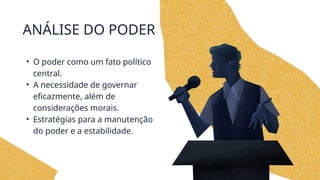 ANÁLISE DO PODER
• O poder como um fato político
central.
• A necessidade de governar
eficazmente, além de
considerações morais.
• Estratégias para a manutenção
do poder e a estabilidade.
 