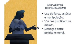 A NECESIDADE
DO PRAGMATISMO
• Uso da força, astúcia
e manipulação.
• "Os fins justificam os
meios".
• Distinção entre
política e moral.
 