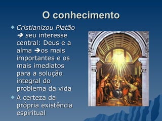 O conhecimento Cristianizou Platão    s eu interesse central: Deus e a alma   os mais importantes e os mais imediatos para a solução integral do problema da vida A certeza da própria existência espiritual  