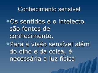 Conhecimento sensível Os sentidos e o intelecto são fontes de conhecimento.  Para a visão sensível além do olho e da coisa, é necessária a luz física   