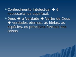 Conhecimento intelectual    é necessária luz espiritual.  Deus    a Verdade    Verbo de Deus    verdades eternas, as idéias, as espécies, os princípios formais das coisas 