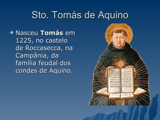 Sto. Tomás de Aquino Nasceu  Tomás  em 1225, no castelo de Roccasecca, na Campânia, da família feudal dos condes de Aquino.  