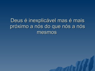 Deus é inexplicável mas é mais próximo a nós do que nós a nós mesmos  