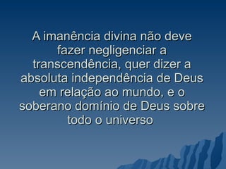 A imanência divina não deve fazer negligenciar a transcendência, quer dizer a absoluta independência de Deus em relação ao mundo, e o soberano domínio de Deus sobre todo o universo  
