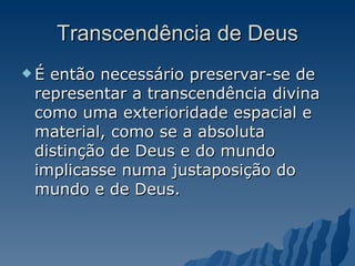 Transcendência de Deus É então necessário preservar-se de representar a transcendência divina como uma exterioridade espacial e material, como se a absoluta distinção de Deus e do mundo implicasse numa justaposição do mundo e de Deus.  