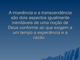 A imanência e a transcendência são dois aspectos igualmente inevitáveis de uma noção de Deus conforme ao que exigem a um tempo a experiência e a razão.  