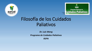 Filosofía de los Cuidados
Paliativos
Dr. Luis Wong
Programa de Cuidados Paliativos
RSPN
 