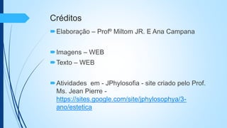 Créditos
Elaboração – Profº Miltom JR. E Ana Campana
Imagens – WEB
Texto – WEB
Atividades em - JPhylosofia - site criado pelo Prof.
Ms. Jean Pierre -
https://sites.google.com/site/jphylosophya/3-
ano/estetica
 