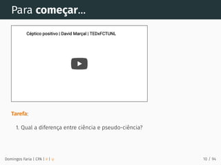 Para começar...
Tarefa:
1. Qual a diferença entre ciência e pseudo-ciência?
Céptico positivo | David Marçal | TEDxFCTUNL
Céptico positivo | David Marçal | TEDxFCTUNL
Domingos Faria | CPA | # | φ 10 / 94
 
