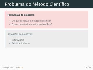 Problema do Método Cientíﬁco
Formulação do problema:
Em que consiste o método cientíﬁco?
O que caracteriza o método cientíﬁco?
Respostas ao problema:
Indutivismo
Falsiﬁcacionismo
Domingos Faria | CPA | # | φ 34 / 94
 