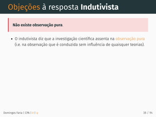 Objeções à resposta Indutivista
Não existe observação pura.
O indutivista diz que a investigação cientíﬁca assenta na observação pura
(i.e. na observação que é conduzida sem inﬂuência de quaisquer teorias).
Domingos Faria | CPA | # | φ 38 / 94
 
