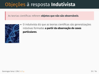 Objeções à resposta Indutivista
As teorias cientíﬁcas referem objetos que não são observáveis.
O indutivista diz que as teorias cientíﬁcas são generalizações
indutivas formadas a partir da observação de casos
particulares.
Domingos Faria | CPA | # | φ 39 / 94
 