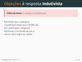 Admitindo que a indução é
injustiﬁcável (dado que o $PUN$ não
tem justiﬁcação), chegamos
facilmente à conclusão de que a
ciência não é digna de crédito.
Objeções à resposta Indutivista
Crítica de Hume: a indução é injustiﬁcável.
Domingos Faria | CPA | # | φ 41 / 94
 