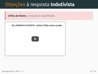 Objeções à resposta Indutivista
Crítica de Hume: a indução é injustiﬁcável.
NO JARDIM DA FILOSOFIA - António Zilhão sobre o proble
NO JARDIM DA FILOSOFIA - António Zilhão sobre o proble…
…
Domingos Faria | CPA | # | φ 42 / 94
 