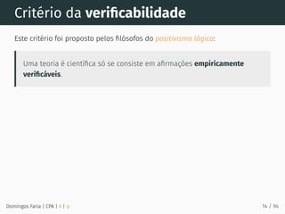 Critério da veriﬁcabilidade
Este critério foi proposto pelos ﬁlósofos do positivismo lógico:
Uma teoria é cientíﬁca só se consiste em aﬁrmações empiricamente
veriﬁcáveis.
Domingos Faria | CPA | # | φ 14 / 94
 
