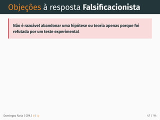 Objeções à resposta Falsiﬁcacionista
Não é razoável abandonar uma hipótese ou teoria apenas porque foi
refutada por um teste experimental.
Domingos Faria | CPA | # | φ 47 / 94
 