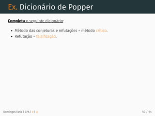 Ex. Dicionário de Popper
Completa o seguinte dicionário:
Método das conjeturas e refutações = método crítico.
Refutação = falsiﬁcação.
Domingos Faria | CPA | # | φ 50 / 94
 
