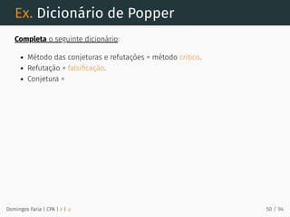 Ex. Dicionário de Popper
Completa o seguinte dicionário:
Método das conjeturas e refutações = método crítico.
Refutação = falsiﬁcação.
Conjetura =
Domingos Faria | CPA | # | φ 50 / 94
 