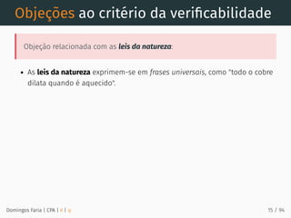 Objeções ao critério da veriﬁcabilidade
Objeção relacionada com as leis da natureza:
As leis da natureza exprimem-se em frases universais, como "todo o cobre
dilata quando é aquecido".
Domingos Faria | CPA | # | φ 15 / 94
 