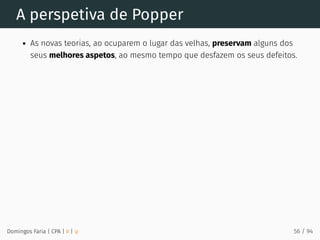 A perspetiva de Popper
As novas teorias, ao ocuparem o lugar das velhas, preservam alguns dos
seus melhores aspetos, ao mesmo tempo que desfazem os seus defeitos.
Domingos Faria | CPA | # | φ 56 / 94
 