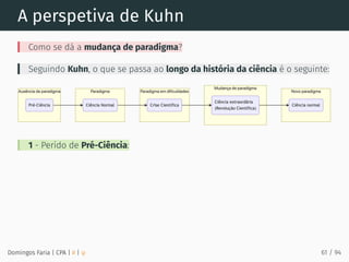 A perspetiva de Kuhn
Como se dá a mudança de paradigma?
Seguindo Kuhn, o que se passa ao longo da história da ciência é o seguinte:
1 - Perído de Pré-Ciência:
Domingos Faria | CPA | # | φ 61 / 94
 