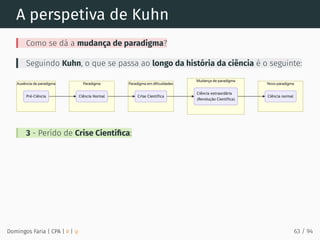A perspetiva de Kuhn
Como se dá a mudança de paradigma?
Seguindo Kuhn, o que se passa ao longo da história da ciência é o seguinte:
3 - Perído de Crise Cientíﬁca:
Domingos Faria | CPA | # | φ 63 / 94
 