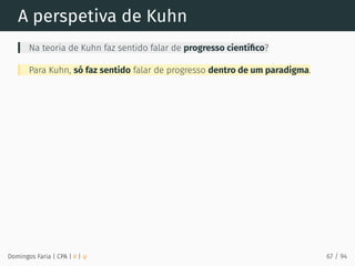 A perspetiva de Kuhn
Na teoria de Kuhn faz sentido falar de progresso cientíﬁco?
Para Kuhn, só faz sentido falar de progresso dentro de um paradigma.
Domingos Faria | CPA | # | φ 67 / 94
 