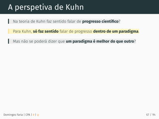 A perspetiva de Kuhn
Na teoria de Kuhn faz sentido falar de progresso cientíﬁco?
Para Kuhn, só faz sentido falar de progresso dentro de um paradigma.
Mas não se poderá dizer que um paradigma é melhor do que outro?
Domingos Faria | CPA | # | φ 67 / 94
 