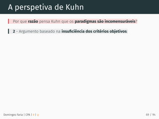 A perspetiva de Kuhn
Por que razão pensa Kuhn que os paradigmas são incomensuráveis?
2 - Argumento baseado na insuﬁciência dos critérios objetivos:
Domingos Faria | CPA | # | φ 69 / 94
 