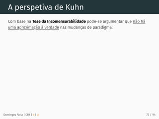 A perspetiva de Kuhn
Com base na Tese da Incomensurabilidade pode-se argumentar que não há
uma aproximação à verdade nas mudanças de paradigma:
Domingos Faria | CPA | # | φ 72 / 94
 
