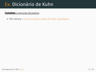 Ex. Dicionário de Kuhn
Completa o seguinte dicionário:
Pré-ciência = o que se passa antes de haver paradigma.
Domingos Faria | CPA | # | φ 73 / 94
 