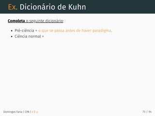 Ex. Dicionário de Kuhn
Completa o seguinte dicionário:
Pré-ciência = o que se passa antes de haver paradigma.
Ciência normal =
Domingos Faria | CPA | # | φ 73 / 94
 
