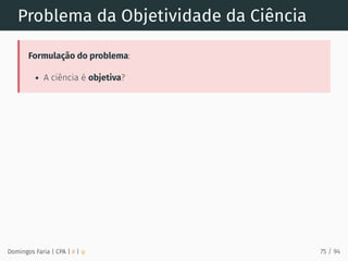Problema da Objetividade da Ciência
Formulação do problema:
A ciência é objetiva?
Domingos Faria | CPA | # | φ 75 / 94
 