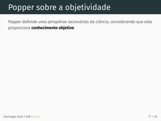 Popper sobre a objetividade
Popper defende uma perspetiva racionalista da ciência, considerando que esta
proporciona conhecimento objetivo.
Domingos Faria | CPA | # | φ 77 / 94
 