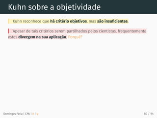 Kuhn sobre a objetividade
Kuhn reconhece que há critério objetivos, mas são insuﬁcientes.
Apesar de tais critérios serem partilhados pelos cientistas, frequentemente
estes divergem na sua aplicação. Porquê?
Domingos Faria | CPA | # | φ 80 / 94
 