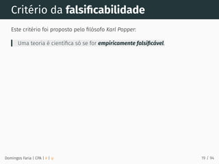 Critério da falsiﬁcabilidade
Este critério foi proposto pelo ﬁlósofo Karl Popper:
Uma teoria é cientíﬁca só se for empiricamente falsiﬁcável.
Domingos Faria | CPA | # | φ 19 / 94
 