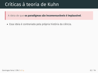 Críticas à teoria de Kuhn
A ideia de que os paradigmas são incomensuráveis é implausível.
Essa ideia é contrariada pela própria história da ciência.
Domingos Faria | CPA | # | φ 82 / 94
 