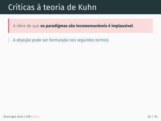 Críticas à teoria de Kuhn
A ideia de que os paradigmas são incomensuráveis é implausível.
A objeção pode ser formulada nos seguintes termos:
Domingos Faria | CPA | # | φ 83 / 94
 