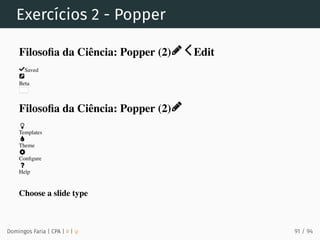 Exercícios 2 - Popper
Domingos Faria | CPA | # | φ
Filosoﬁa da Ciência: Popper (2) Edit
Saved
Beta
Filosoﬁa da Ciência: Popper (2)
Templates
Theme
Conﬁgure
Help
Choose a slide type
91 / 94
 