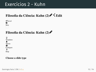 Exercícios 2 - Kuhn
Domingos Faria | CPA | # | φ
Filosoﬁa da Ciência: Kuhn (2) Edit
Saved
Beta
Filosoﬁa da Ciência: Kuhn (2)
Templates
Theme
Conﬁgure
Help
Choose a slide type
92 / 94
 