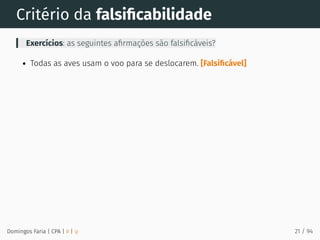 Critério da falsiﬁcabilidade
Exercícios: as seguintes aﬁrmações são falsiﬁcáveis?
Todas as aves usam o voo para se deslocarem. [Falsiﬁcável]
Domingos Faria | CPA | # | φ 21 / 94
 