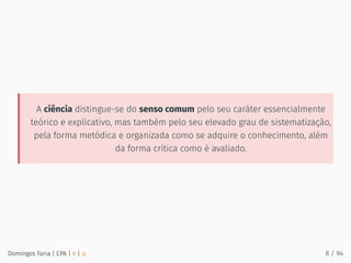 A ciência distingue-se do senso comum pelo seu caráter essencialmente
teórico e explicativo, mas também pelo seu elevado grau de sistematização,
pela forma metódica e organizada como se adquire o conhecimento, além
da forma crítica como é avaliado.
Domingos Faria | CPA | # | φ 8 / 94
 