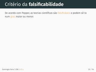 Critério da falsiﬁcabilidade
De acordo com Popper, as teorias cientíﬁcas são falsiﬁcáveis e podem sê-lo
num grau maior ou menor.
Domingos Faria | CPA | # | φ 26 / 94
 