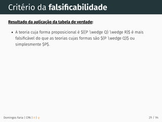 Critério da falsiﬁcabilidade
Resultado da aplicação da tabela de verdade:
A teoria cuja forma proposicional é $((P wedge Q) wedge R)$ é mais
falsiﬁcável do que as teorias cujas formas são $(P wedge Q)$ ou
simplesmente $P$.
Domingos Faria | CPA | # | φ 29 / 94
 