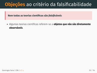 Objeções ao critério da falsiﬁcabilidade
Nem todas as teorias cientíﬁcas são falsiﬁcáveis:
Algumas teorias cientíﬁcas referem-se a objetos que não são diretamente
observáveis.
Domingos Faria | CPA | # | φ 30 / 94
 
