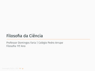 Filosoﬁa da Ciência
Professor Domingos Faria | Colégio Pedro Arrupe
Filosoﬁa 11º Ano
Domingos Faria | CPA | # | φ
 