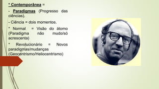 * Contemporânea =
- Paradigmas (Progresso das
ciências).
- Ciência = dois momentos.
* Normal = Visão do átomo
(Paradigma não mudo/só
acrescenta)
* Revolucionário = Novos
paradigmas/mudanças
(Geocentrismo/Heliocentrismo)
 