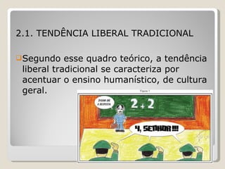 2.1. TENDÊNCIA LIBERAL TRADICIONAL Segundo esse quadro teórico, a tendência liberal tradicional se caracteriza por acentuar o ensino humanístico, de cultura geral.  